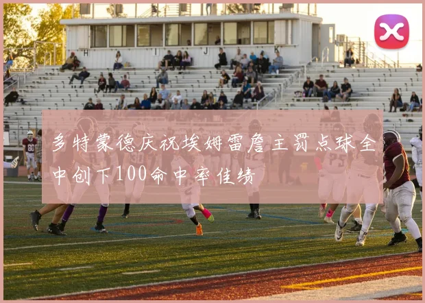多特蒙德庆祝埃姆雷詹主罚点球全中创下100命中率佳绩