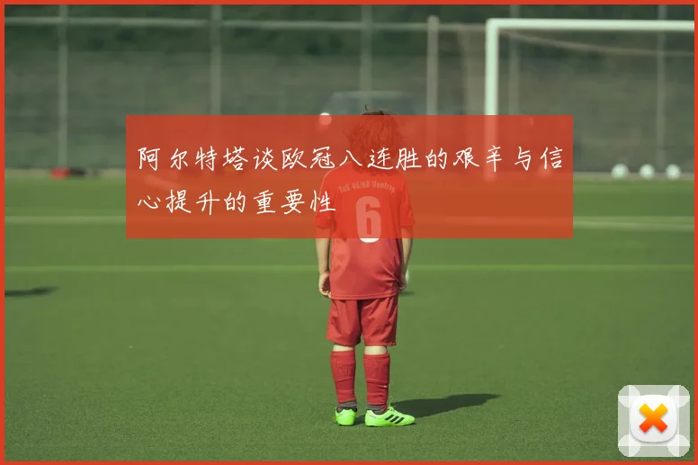 阿尔特塔谈欧冠八连胜的艰辛与信心提升的重要性