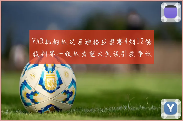 VAR机构认定吕迪格应禁赛4到12场裁判界一致认为重大失误引发争议