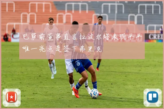 巴萨前董事直言拉波尔塔表现平平唯一亮点是签下弗里克