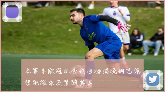 本赛季欧冠机会创造榜揭晓姆巴佩领跑维尔茨紧随其后