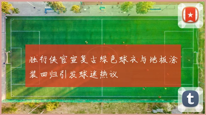 独行侠官宣复古绿色球衣与地板涂装回归引发球迷热议