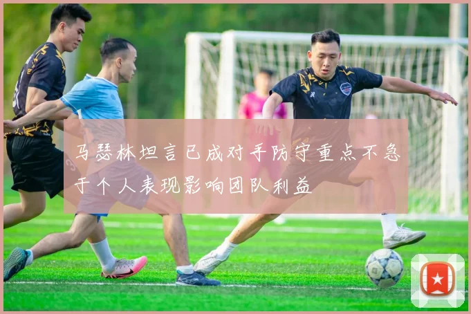 马瑟林坦言已成对手防守重点不急于个人表现影响团队利益