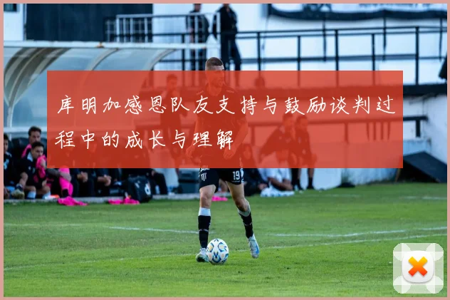 库明加感恩队友支持与鼓励谈判过程中的成长与理解