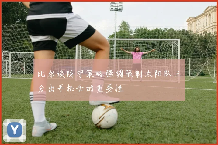 比尔谈防守策略强调限制太阳队三分出手机会的重要性