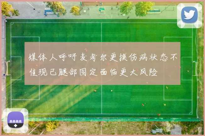 媒体人呼吁麦考尔更换伤病状态不佳现已腿部固定面临更大风险