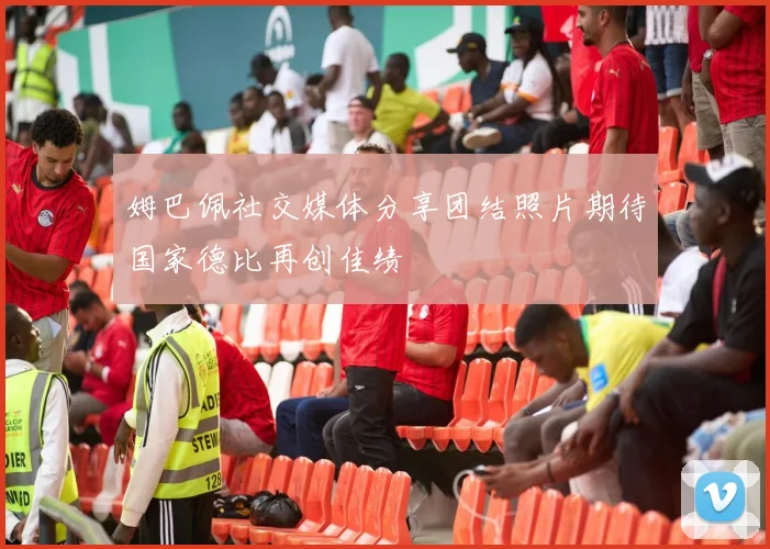 姆巴佩社交媒体分享团结照片期待国家德比再创佳绩