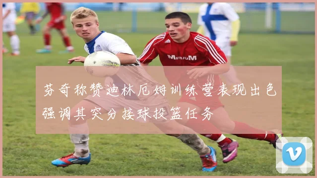 芬奇称赞迪林厄姆训练营表现出色强调其突分接球投篮任务