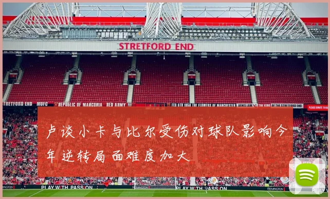 卢谈小卡与比尔受伤对球队影响今年逆转局面难度加大
