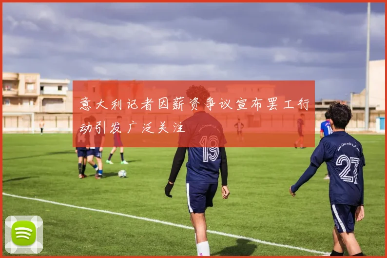 意大利记者因薪资争议宣布罢工行动引发广泛关注