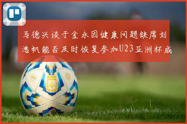 马德兴谈于金永因健康问题缺席刘浩帆能否及时恢复参加U23亚洲杯成疑
