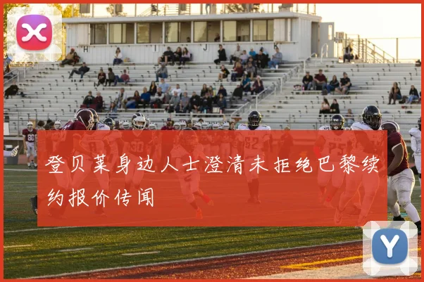 登贝莱身边人士澄清未拒绝巴黎续约报价传闻