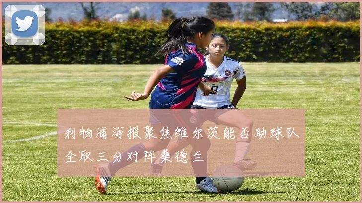 利物浦海报聚焦维尔茨能否助球队全取三分对阵桑德兰