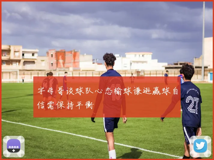 字母哥谈球队心态输球谦逊赢球自信需保持平衡