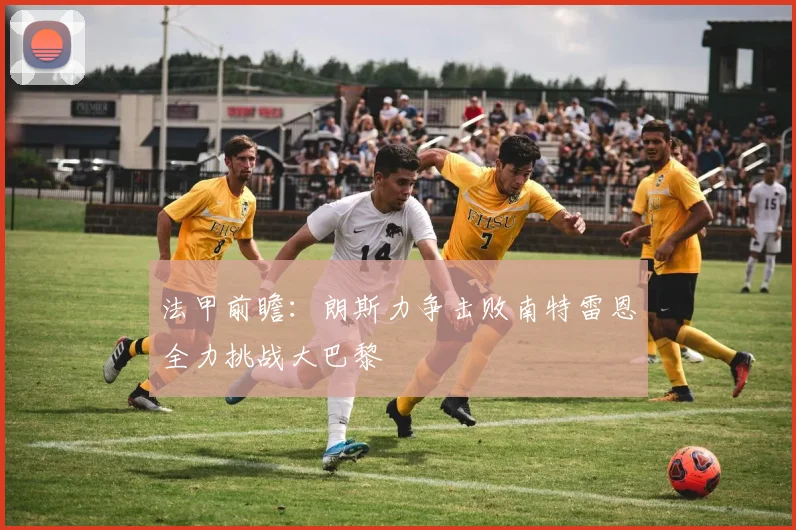 法甲前瞻：朗斯力争击败南特雷恩全力挑战大巴黎