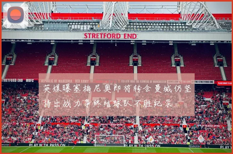 英媒曝塞梅尼奥即将转会曼城仍坚持出战力争终结球队不胜纪录