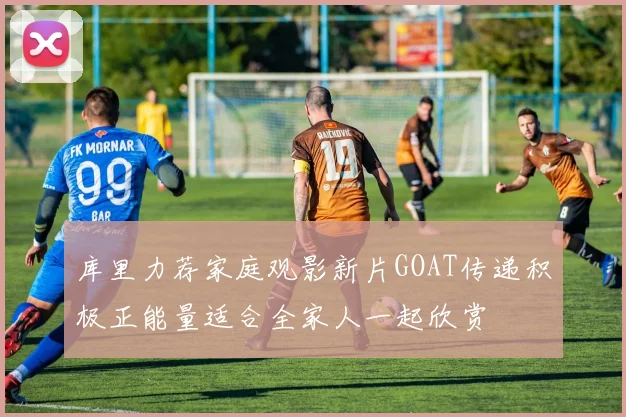 库里力荐家庭观影新片GOAT传递积极正能量适合全家人一起欣赏
