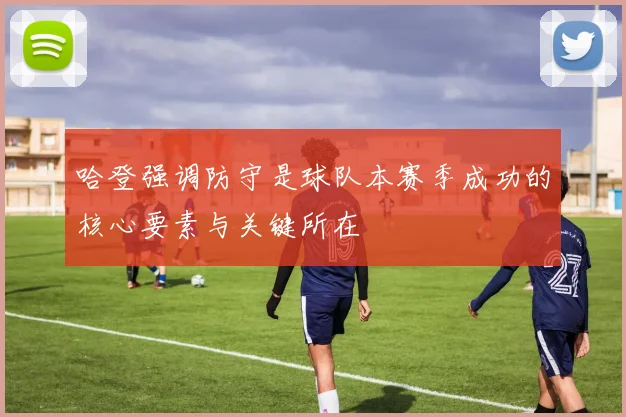 哈登强调防守是球队本赛季成功的核心要素与关键所在
