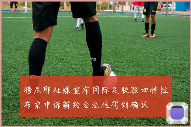 穆尼耶社媒宣布国际足联驳回特拉布宗申诉解约合法性得到确认