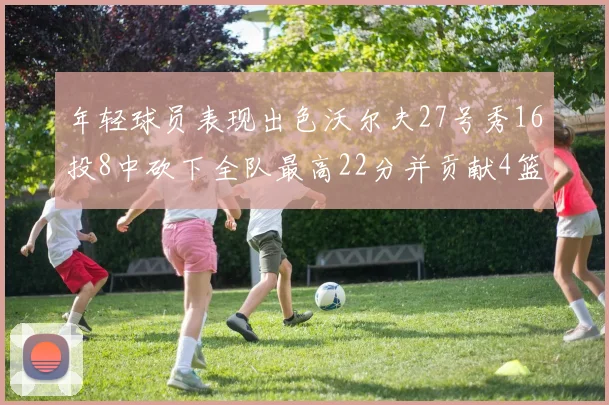 年轻球员表现出色沃尔夫27号秀16投8中砍下全队最高22分并贡献4篮板4助攻1盖帽