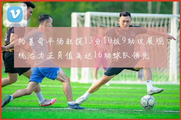 约基奇半场狂揽13分10板9助攻展现统治力正负值高达16助球队领先