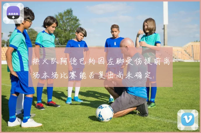 热火队阿德巴约因左脚受伤提前离场本场比赛能否复出尚未确定