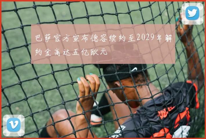 巴萨官方宣布德容续约至2029年解约金高达五亿欧元