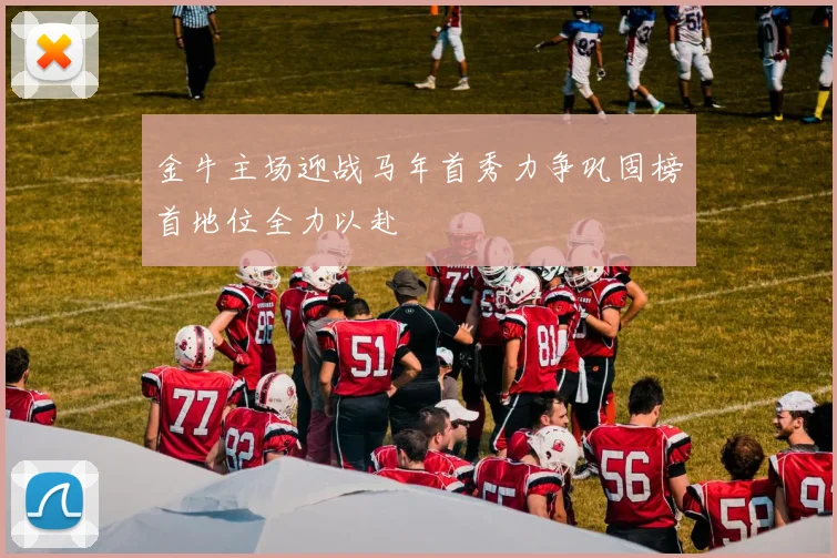金牛主场迎战马年首秀力争巩固榜首地位全力以赴