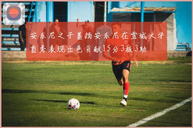 安东尼之子基扬安东尼在雪城大学首秀表现出色贡献15分3板3助