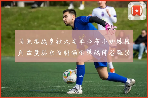 马竞客战皇社大名单公布小蜘蛛格列兹曼瑟尔洛特领衔锋线阵容强劲