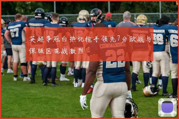 英超争冠白热化枪手领先7分欧战与保级区混战激烈