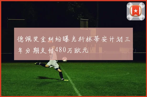 德佩奖金纠纷曝光科林蒂安计划三年分期支付480万欧元