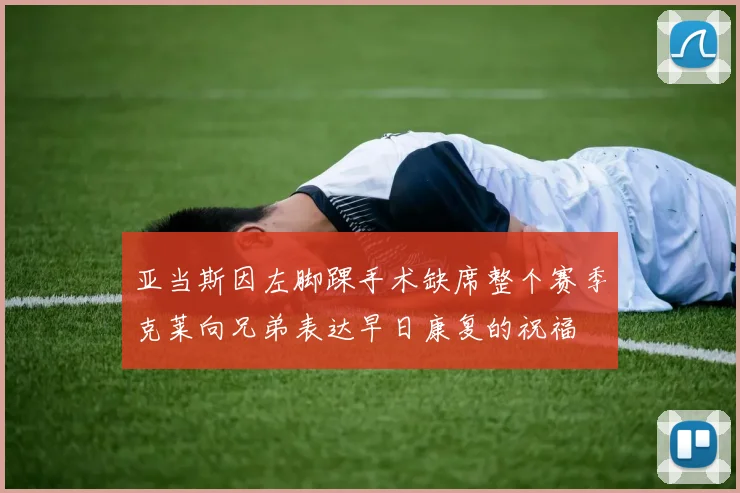 亚当斯因左脚踝手术缺席整个赛季克莱向兄弟表达早日康复的祝福