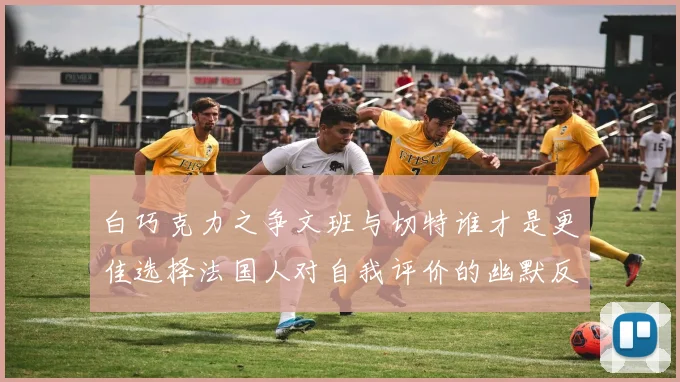 白巧克力之争文班与切特谁才是更佳选择法国人对自我评价的幽默反思