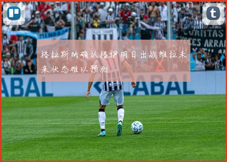 格拉斯纳确认格伊明日出战维拉未来状态难以预测