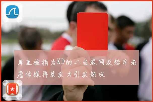库里被指为KD的二当家网友怒斥老詹传媒再度发力引发热议