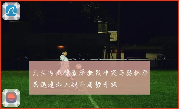 瓦兰与尼德豪泽激烈冲突马瑟林邓恩迅速加入战斗局势升级