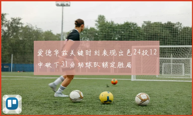 爱德华兹关键时刻表现出色24投12中砍下31分助球队锁定胜局