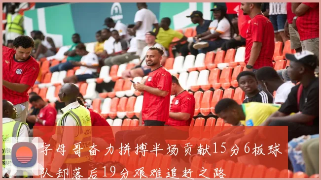 字母哥奋力拼搏半场贡献15分6板球队却落后19分艰难追赶之路