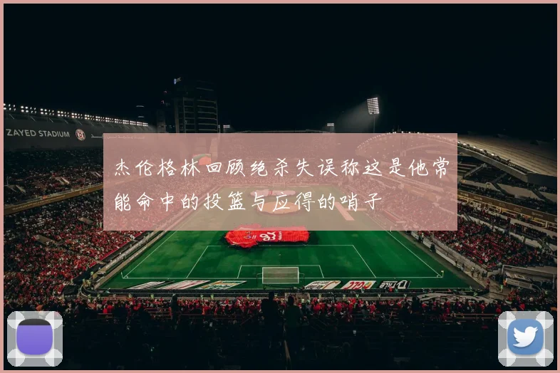杰伦格林回顾绝杀失误称这是他常能命中的投篮与应得的哨子