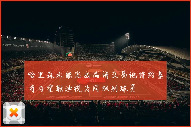 哈里森未能完成离谱交易他将约基奇与霍勒迪视为同级别球员