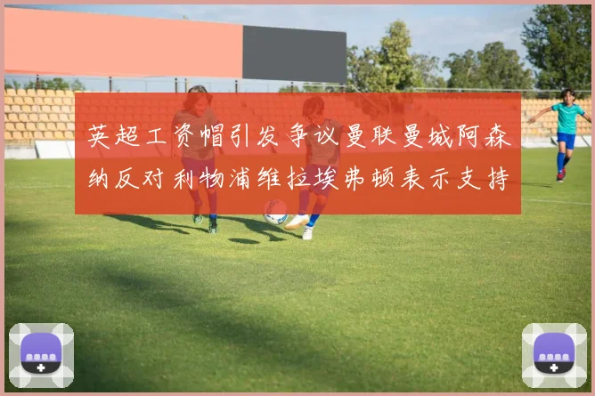 英超工资帽引发争议曼联曼城阿森纳反对利物浦维拉埃弗顿表示支持