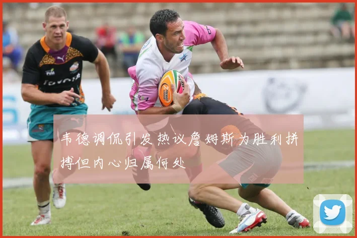 韦德调侃引发热议詹姆斯为胜利拼搏但内心归属何处