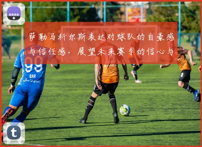 萨勒马科尔斯表达对球队的自豪感与信任感，展望未来赛季的信心与期待