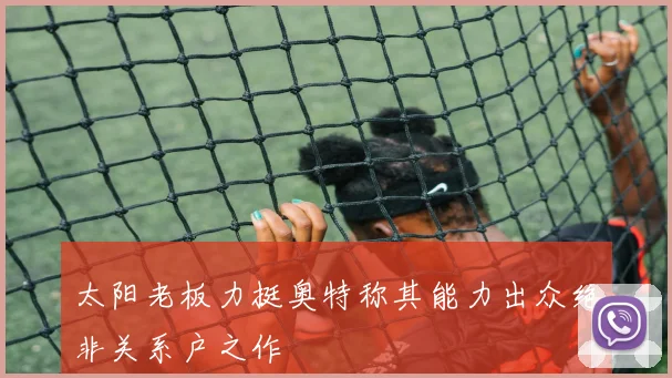 太阳老板力挺奥特称其能力出众绝非关系户之作