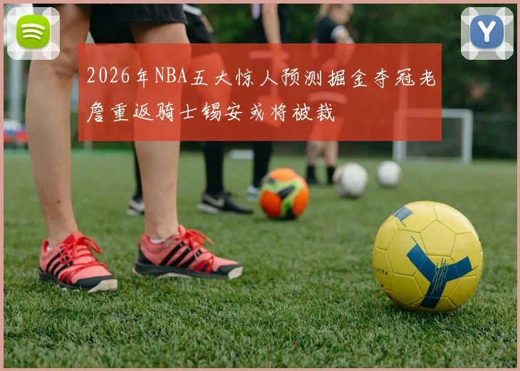 2026年NBA五大惊人预测掘金夺冠老詹重返骑士锡安或将被裁
