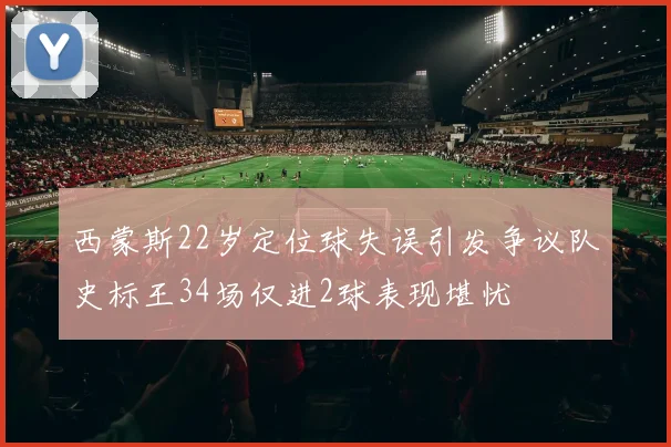 西蒙斯22岁定位球失误引发争议队史标王34场仅进2球表现堪忧