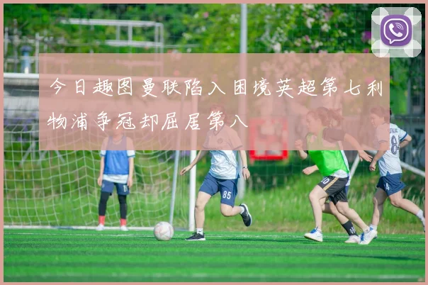 今日趣图曼联陷入困境英超第七利物浦争冠却屈居第八