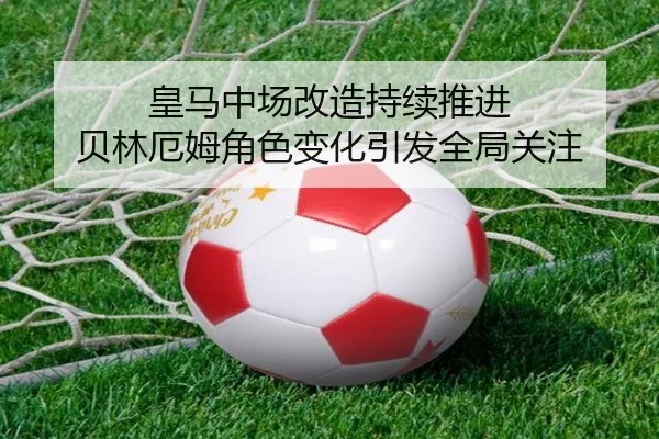 皇马中场改造持续推进 贝林厄姆角色变化引发全局关注 | 3377Sports